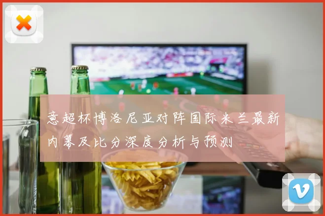 意超杯博洛尼亚对阵国际米兰最新内幕及比分深度分析与预测
