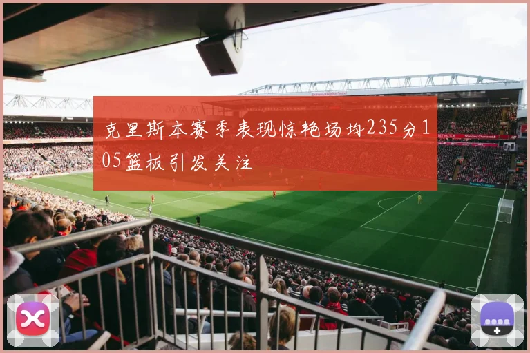 克里斯本赛季表现惊艳场均235分105篮板引发关注