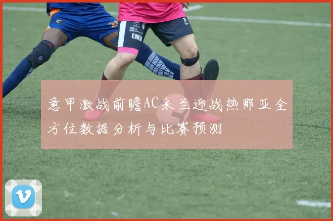 意甲激战前瞻AC米兰迎战热那亚全方位数据分析与比赛预测