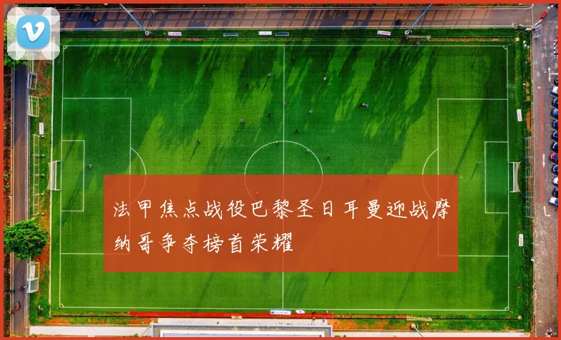 法甲焦点战役巴黎圣日耳曼迎战摩纳哥争夺榜首荣耀